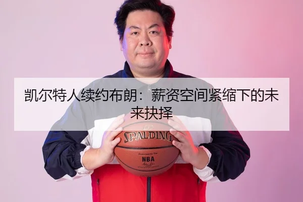 凯尔特人续约布朗：薪资空间紧缩下的未来抉择