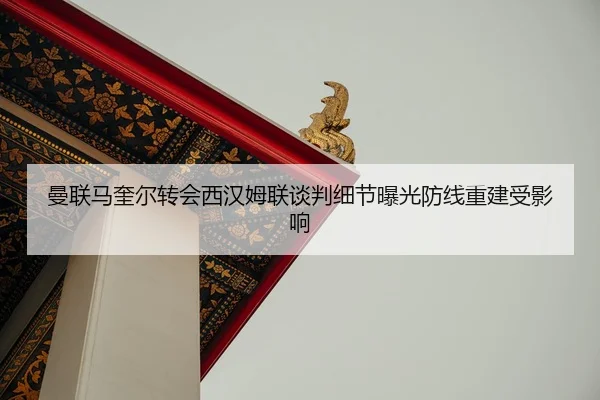 曼联马奎尔转会西汉姆联谈判细节曝光防线重建受影响