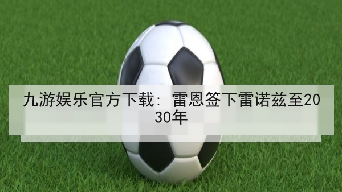 九游娱乐官方下载: 雷恩签下雷诺兹至2030年