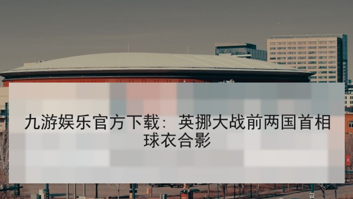 九游娱乐官方下载: 英挪大战前两国首相球衣合影