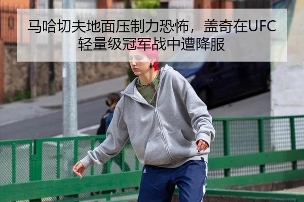 马哈切夫地面压制力恐怖，盖奇在UFC轻量级冠军战中遭降服