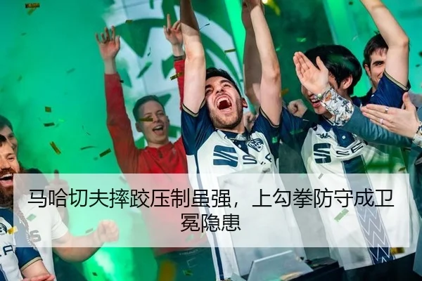 马哈切夫摔跤压制虽强，上勾拳防守成卫冕隐患