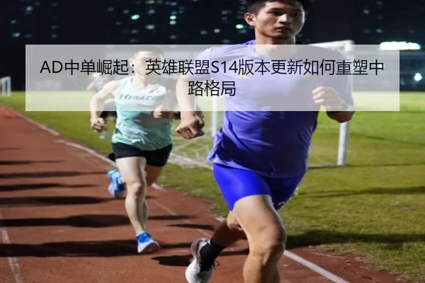 AD中单崛起：英雄联盟S14版本更新如何重塑中路格局