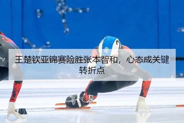 王楚钦亚锦赛险胜张本智和，心态成关键转折点
