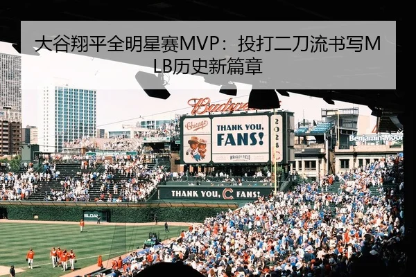 大谷翔平全明星赛MVP：投打二刀流书写MLB历史新篇章