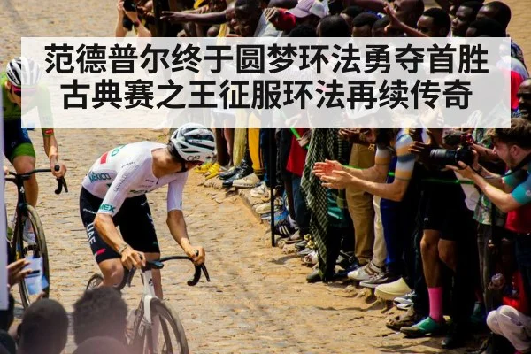 范德普尔终于圆梦环法勇夺首胜 古典赛之王征服环法再续传奇