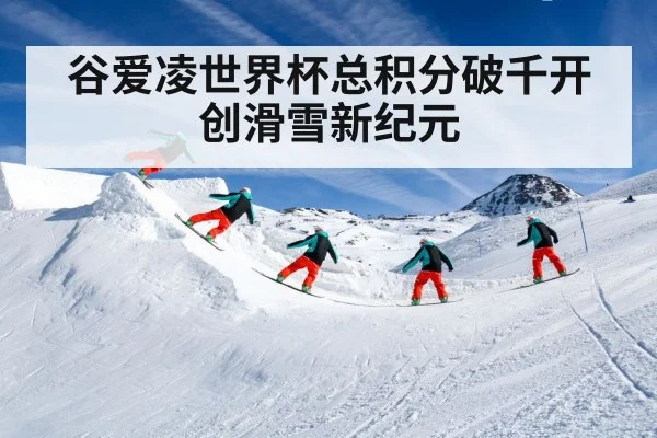 谷爱凌世界杯总积分破千开创滑雪新纪元