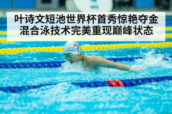 叶诗文短池世界杯首秀惊艳夺金 混合泳技术完美重现巅峰状态