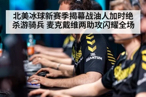 北美冰球新赛季揭幕战油人加时绝杀游骑兵 麦克戴维两助攻闪耀全场