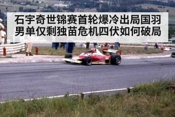 石宇奇世锦赛首轮爆冷出局国羽男单仅剩独苗危机四伏如何破局