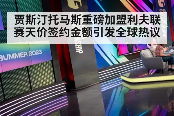 贾斯汀托马斯重磅加盟利夫联赛天价签约金额引发全球热议