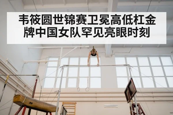 韦筱圆世锦赛卫冕高低杠金牌中国女队罕见亮眼时刻