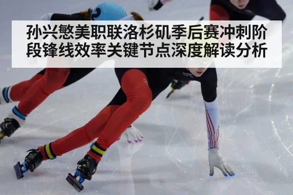 孙兴慜美职联洛杉矶季后赛冲刺阶段锋线效率关键节点深度解读分析